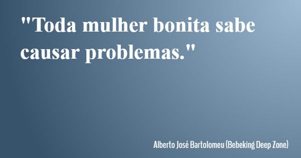 "Toda mulher bonita sabe causar problemas."... Frase de Alberto José Bartolomeu (Bebeking Deep Zone).