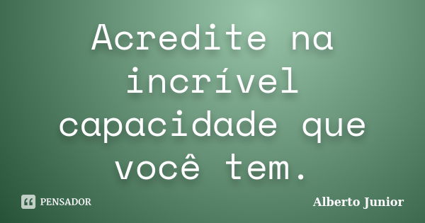 Acredite na incrível capacidade que você tem.... Frase de Alberto Júnior.