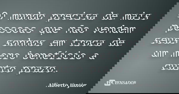 O mundo precisa de mais pessoas que não vendem seus sonhos em troca de um mero benefício a curto prazo.... Frase de Alberto Júnior.