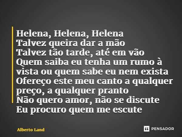 ⁠Helena, Helena, Helena Talvez queira dar a mão Talvez tão tarde, até em vão Quem saiba eu tenha um rumo à vista ou quem sabe eu nem exista Ofereço este meu can... Frase de Alberto Land.