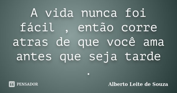 A vida nunca foi fácil , então corre atras de que você ama antes que seja tarde .... Frase de Alberto Leite De Souza.
