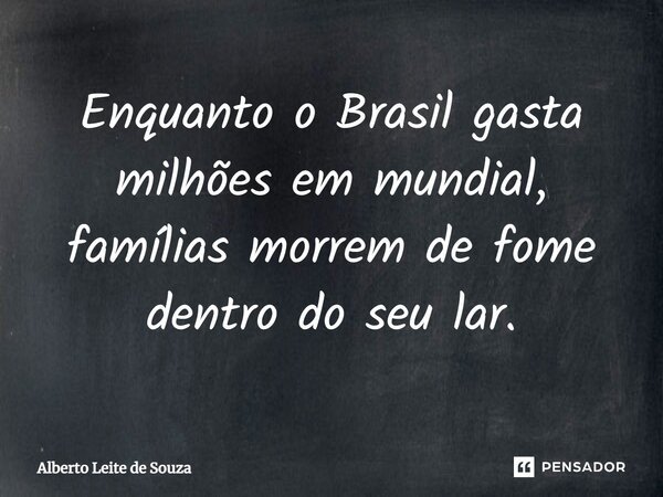 Enquanto o Brasil gasta milhões em mundial, famílias morrem de fome dentro do seu lar.... Frase de Alberto leite de souza.