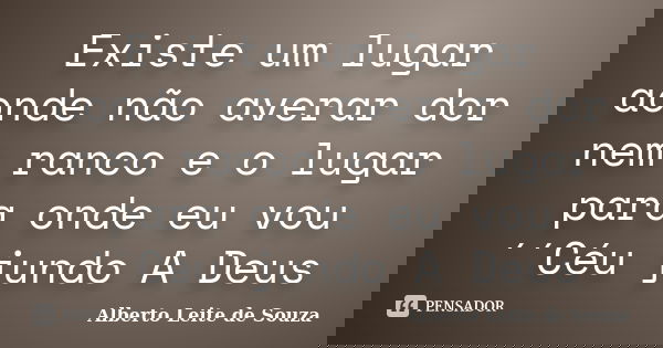 Existe um lugar aonde não averar dor nem ranco e o lugar para onde eu vou ´´Céu jundo A Deus... Frase de Alberto Leite De Souza.