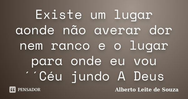 Existe um lugar aonde não averar dor nem ranco e o lugar para onde eu vou ´´Céu jundo A Deus... Frase de Alberto Leite De Souza.