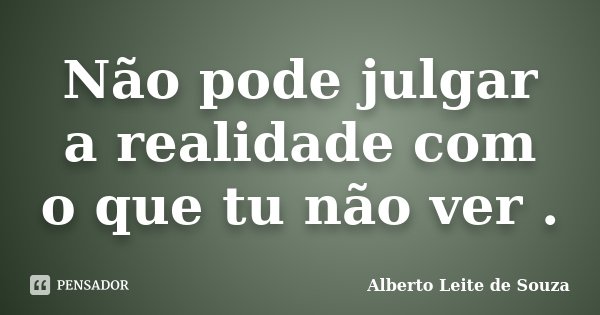 Não pode julgar a realidade com o que tu não ver .... Frase de Alberto Leite De Souza.