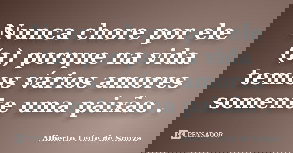 Nunca chore por ele (a) porque na vida temos vários amores somente uma paixão .... Frase de Alberto Leite de Souza.