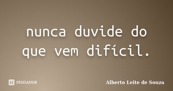 nunca duvide do que vem difícil.... Frase de Alberto leite de souza.