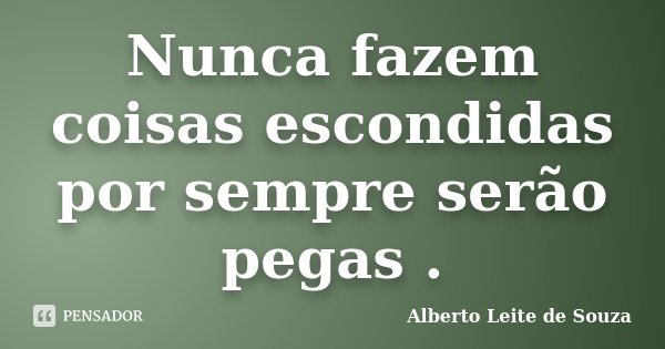 Nunca fazem coisas escondidas por sempre serão pegas .... Frase de Alberto Leite de Souza.