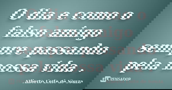O dia e como o falso amigo sempre passando pela nossa vida .... Frase de Alberto Leite De Souza.