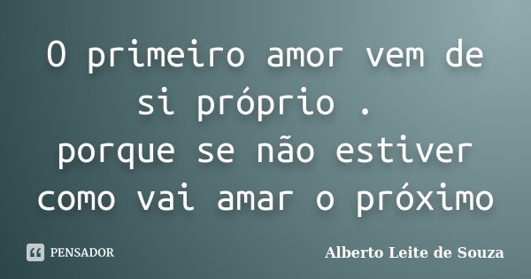 O primeiro amor vem de si próprio . porque se não estiver como vai amar o próximo... Frase de Alberto Leite De Souza.