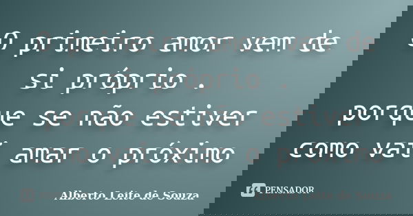 O primeiro amor vem de si próprio . porque se não estiver como vai amar o próximo... Frase de Alberto Leite De Souza.