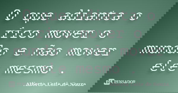 O que adianta o rico mover o mundo e não mover ele mesmo .... Frase de Alberto Leite de Souza.