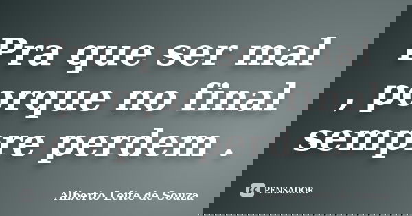 Pra que ser mal , porque no final sempre perdem .... Frase de Alberto Leite de Souza.
