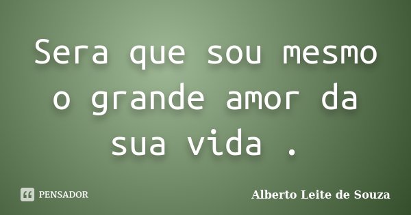 Sera que sou mesmo o grande amor da sua vida .... Frase de Alberto Leite De Souza.