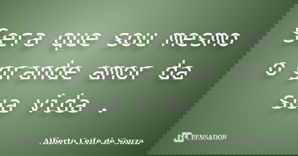 Sera que sou mesmo o grande amor da sua vida .... Frase de Alberto Leite De Souza.