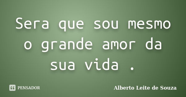 Sera que sou mesmo o grande amor da sua vida .... Frase de Alberto Leite De Souza.