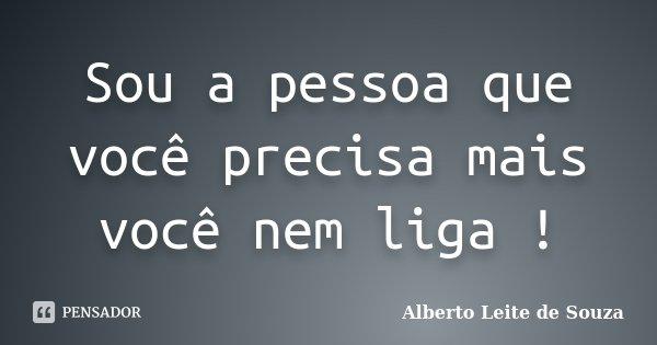 Sou a pessoa que você precisa mais você nem liga !... Frase de Alberto Leite De Souza.