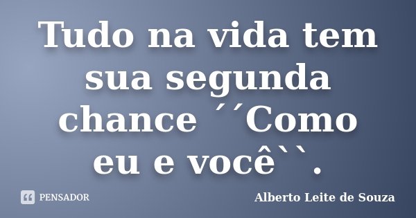 Tudo na vida tem sua segunda chance ´´Como eu e você``.... Frase de Alberto Leite De Souza.