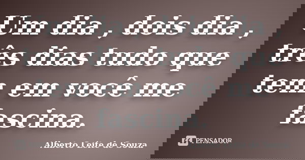 Um dia , dois dia , três dias tudo que tem em você me fascina.... Frase de Alberto Leite de Souza.