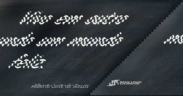 Vivo em outro mundo um mundo feliz.... Frase de Alberto leite de souza.