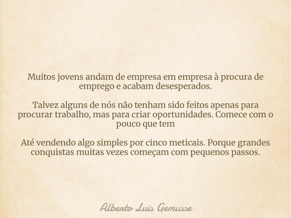 Muitos jovens andam de empresa em empresa à procura de emprego e acabam desesperados. Talvez alguns de nós não tenham sido feitos apenas para procurar trabalho,... Frase de Alberto Luis Gemusse.