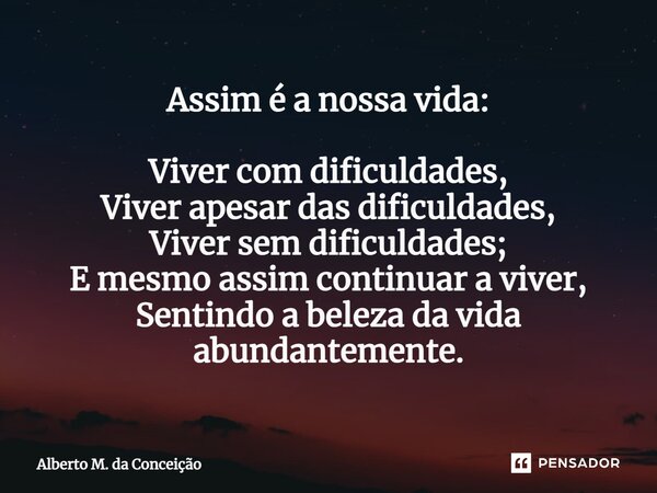 ⁠Assim é a nossa vida: Viver com dificuldades, Viver apesar das dificuldades, Viver sem dificuldades; E mesmo assim continuar a viver, Sentindo a beleza da vida... Frase de Alberto M. da Conceição.