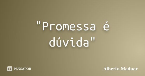 "Promessa é dúvida"... Frase de Alberto Maduar.