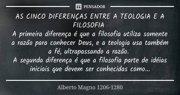 AS CINCO DIFERENÇAS ENTRE A TEOLOGIA E A FILOSOFIA A primeira diferença é que a filosofia utiliza somente a razão para conhecer Deus, e a teologia usa também a ... Frase de Alberto Magno 1206-1280.