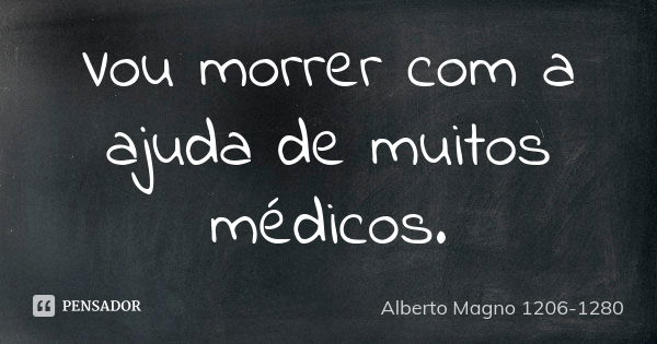 Vou morrer com a ajuda de muitos médicos.... Frase de Alberto Magno 1206 - 1280.