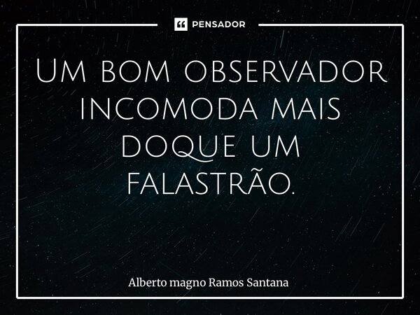 Um bom observador incomoda mais doque um falastrão. ⁠... Frase de Alberto magno Ramos Santana.
