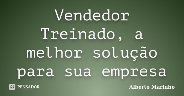Vendedor Treinado, a melhor solução para sua empresa... Frase de Alberto Marinho.