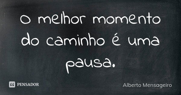 O melhor momento do caminho é uma pausa.... Frase de Alberto Mensageiro.