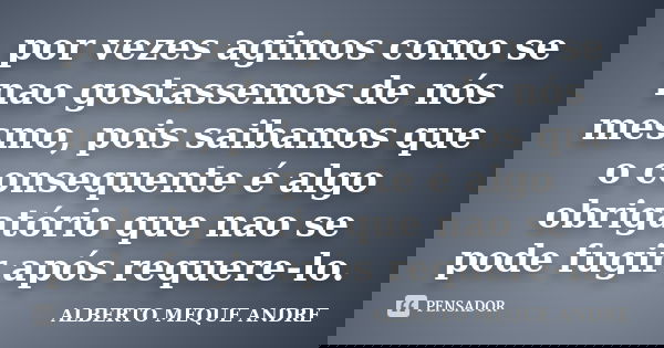 por vezes agimos como se nao gostassemos de nós mesmo, pois saibamos que o consequente é algo obrigatório que nao se pode fugir após requere-lo.... Frase de ALBERTO MEQUE ANDRE.