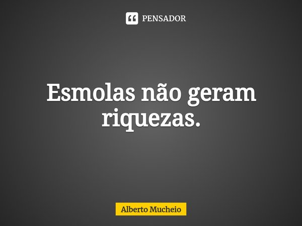 ⁠Esmolas não geram riquezas.... Frase de Alberto Mucheio.