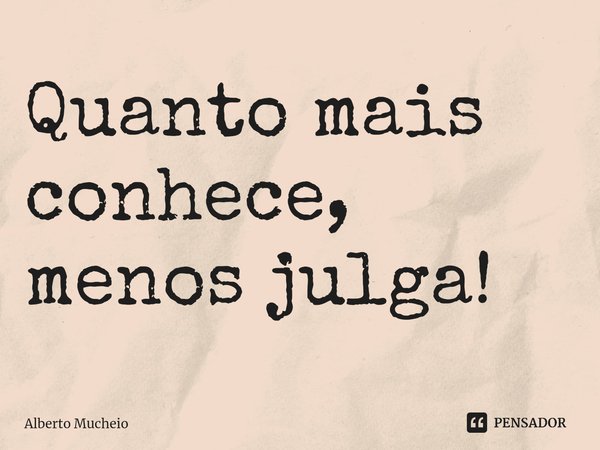 ⁠Quanto mais conhece, menos julga!... Frase de Alberto Mucheio.