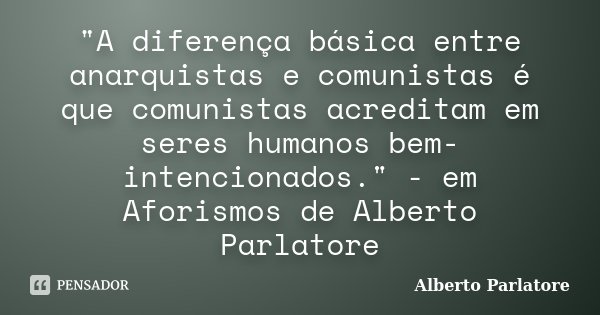 "A diferença básica entre anarquistas e comunistas é que comunistas acreditam em seres humanos bem-intencionados." - em Aforismos de Alberto Parlatore... Frase de Alberto Parlatore.