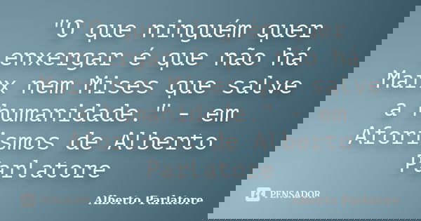 "O que ninguém quer enxergar é que não há Marx nem Mises que salve a humanidade." - em Aforismos de Alberto Parlatore... Frase de Alberto Parlatore.