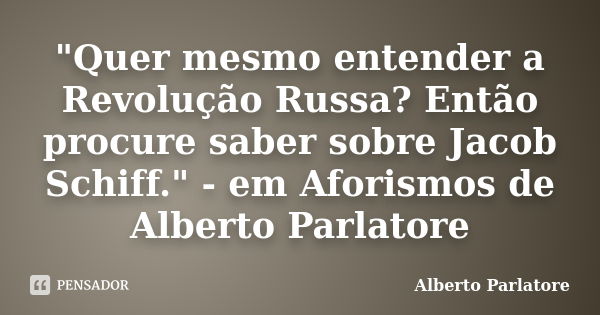 "Quer mesmo entender a Revolução Russa? Então procure saber sobre Jacob Schiff." - em Aforismos de Alberto Parlatore... Frase de Alberto Parlatore.