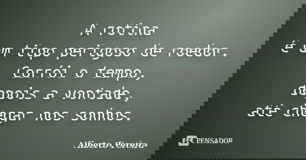 A rotina é um tipo perigoso de roedor. Corrói o tempo, depois a vontade, até chegar nos sonhos.... Frase de Alberto Pereira.