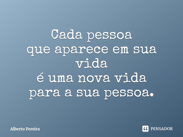 ⁠Cada pessoa
que aparece em sua vida
é uma nova vida
para a sua pessoa.... Frase de Alberto Pereira.