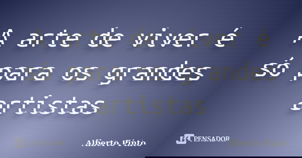 A arte de viver é só para os grandes artistas... Frase de Alberto Pinto.