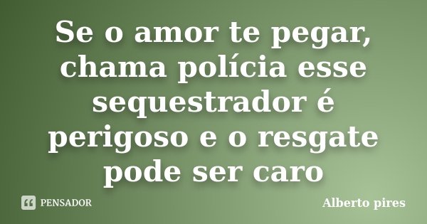 Se o amor te pegar, chama polícia esse sequestrador é perigoso e o resgate pode ser caro... Frase de Alberto Pires.