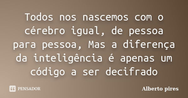 Todos nos nascemos com o cérebro igual, de pessoa para pessoa, Mas a diferença da inteligência é apenas um código a ser decifrado... Frase de Alberto Pires.