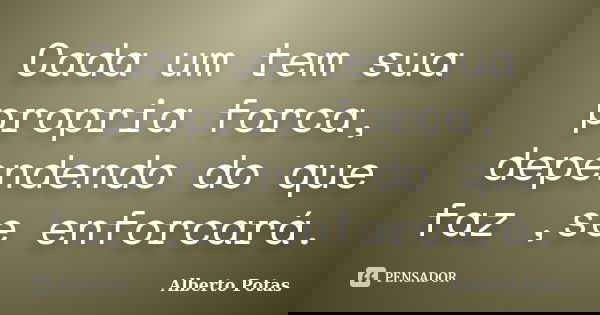 Cada um tem sua propria forca, dependendo do que faz ,se enforcará.... Frase de Alberto Potas.