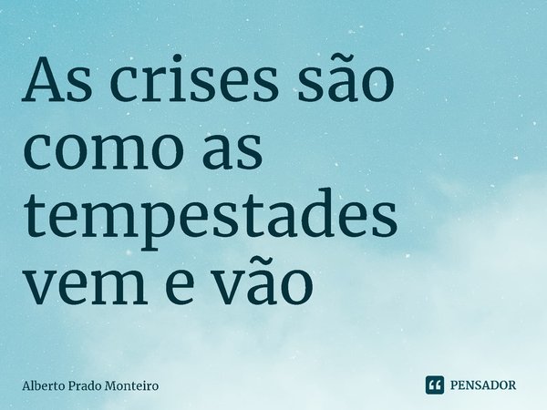 ⁠As crises são como as tempestades vem e vão... Frase de Alberto Prado Monteiro.