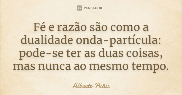 Fé e razão são como a dualidade onda-partícula: pode-se ter as duas coisas, mas nunca ao mesmo tempo.... Frase de Alberto Präss.