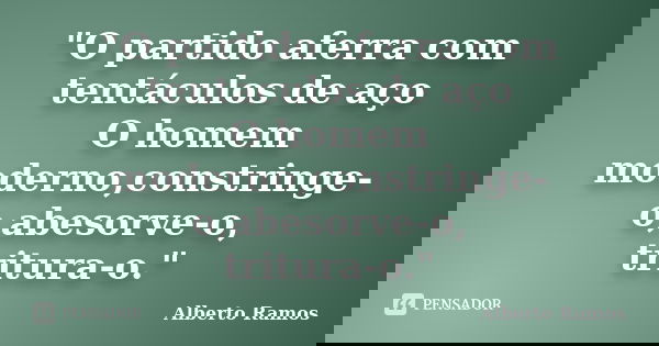 "O partido aferra com tentáculos de aço O homem moderno,constringe-o,abesorve-o, tritura-o."... Frase de Alberto Ramos.