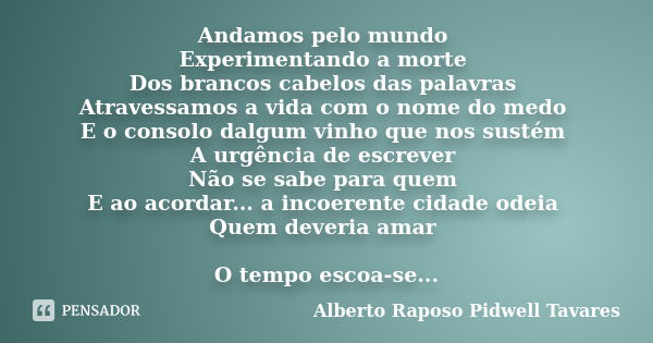 Andamos pelo mundo Experimentando a morte Dos brancos cabelos das palavras Atravessamos a vida com o nome do medo E o consolo dalgum vinho que nos sustém A urgê... Frase de Alberto Raposo Pidwell Tavares.