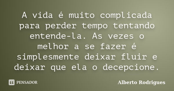 A vida é muito complicada para perder tempo tentando entende-la. As vezes o melhor a se fazer é simplesmente deixar fluir e deixar que ela o decepcione.... Frase de Alberto Rodrigues.