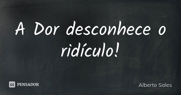 A Dor desconhece o ridículo!... Frase de Alberto Sales.